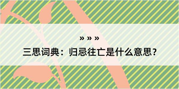 三思词典：归忌往亡是什么意思？