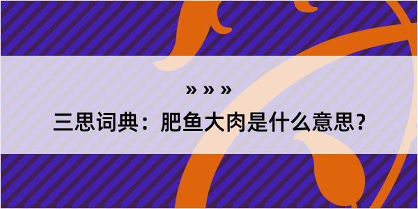 三思词典：肥鱼大肉是什么意思？