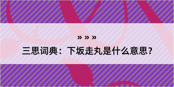 三思词典：下坂走丸是什么意思？