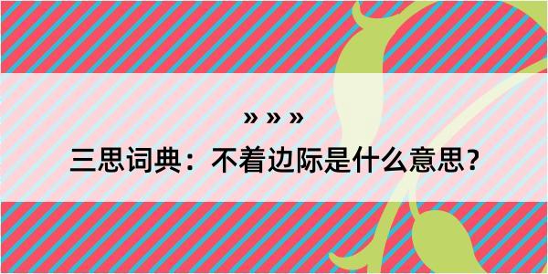 三思词典：不着边际是什么意思？