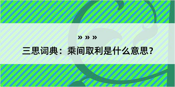 三思词典：乘间取利是什么意思？