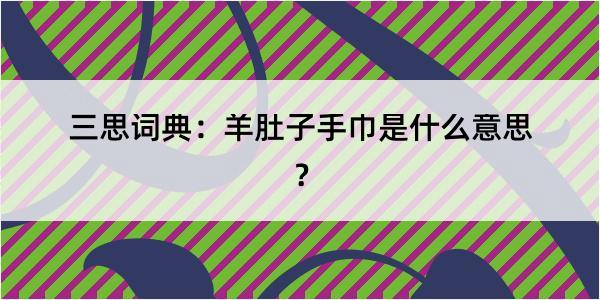 三思词典：羊肚子手巾是什么意思？