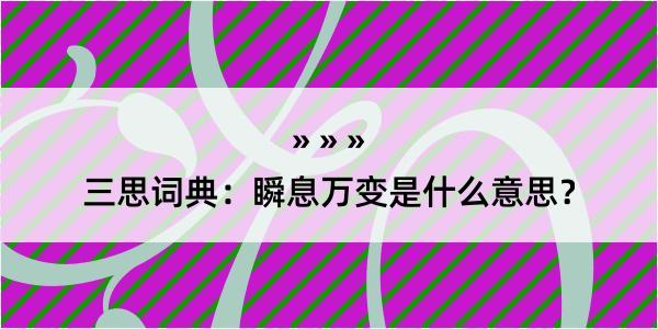 三思词典：瞬息万变是什么意思？