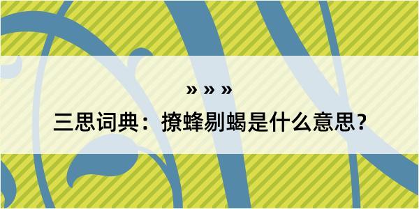 三思词典：撩蜂剔蝎是什么意思？