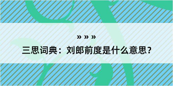 三思词典：刘郎前度是什么意思？