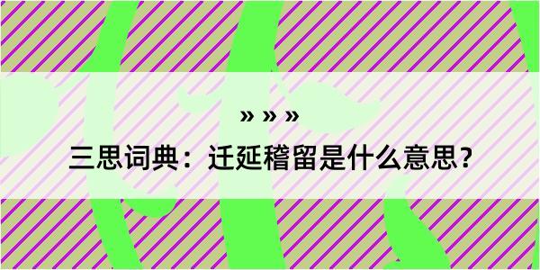 三思词典：迁延稽留是什么意思？