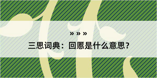 三思词典：回慝是什么意思？