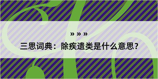 三思词典：除疾遗类是什么意思？