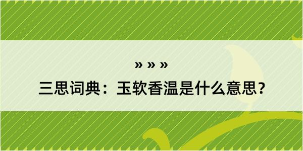 三思词典：玉软香温是什么意思？