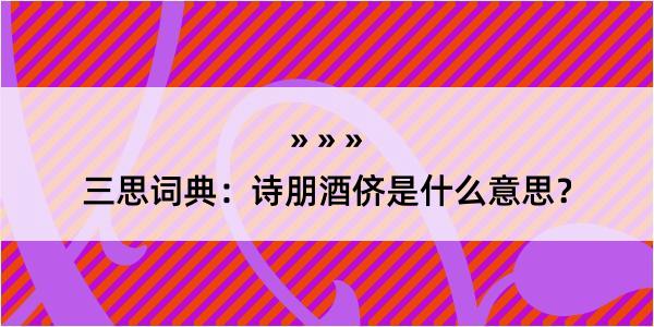 三思词典：诗朋酒侪是什么意思？