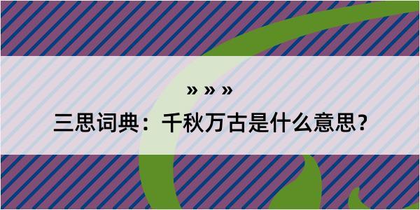 三思词典：千秋万古是什么意思？