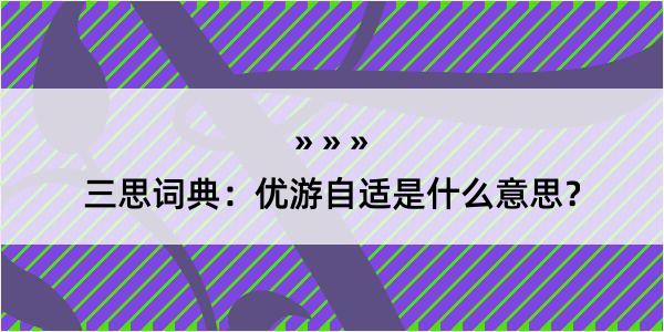 三思词典：优游自适是什么意思？