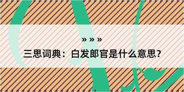 三思词典：白发郎官是什么意思？