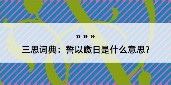 三思词典：誓以皦日是什么意思？