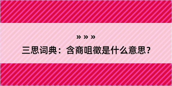 三思词典：含商咀徵是什么意思？