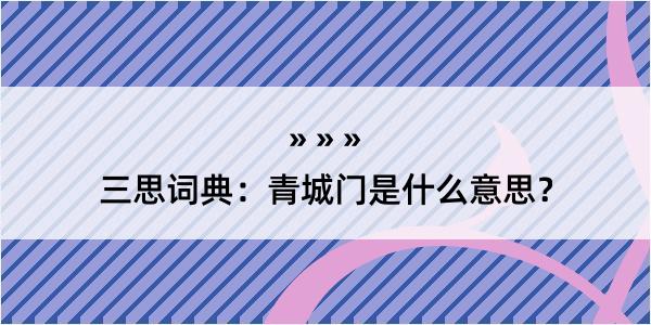 三思词典：青城门是什么意思？