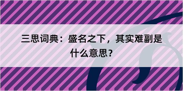 三思词典：盛名之下，其实难副是什么意思？