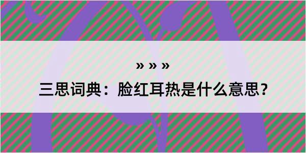 三思词典：脸红耳热是什么意思？