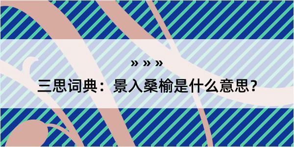 三思词典：景入桑榆是什么意思？