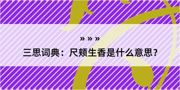 三思词典：尺颊生香是什么意思？