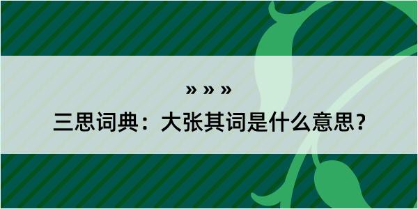 三思词典：大张其词是什么意思？