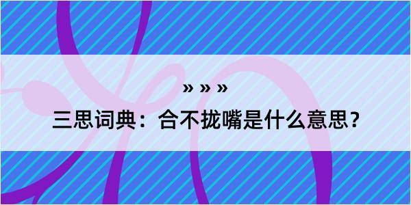 三思词典：合不拢嘴是什么意思？