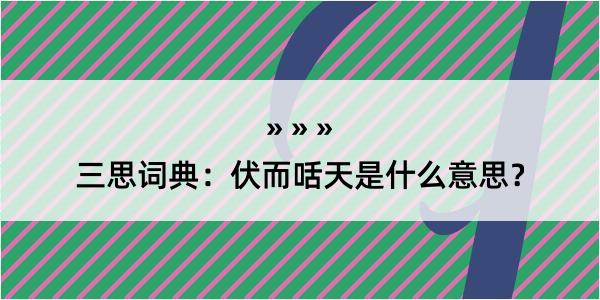 三思词典：伏而咶天是什么意思？