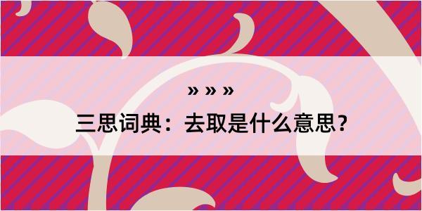 三思词典：去取是什么意思？