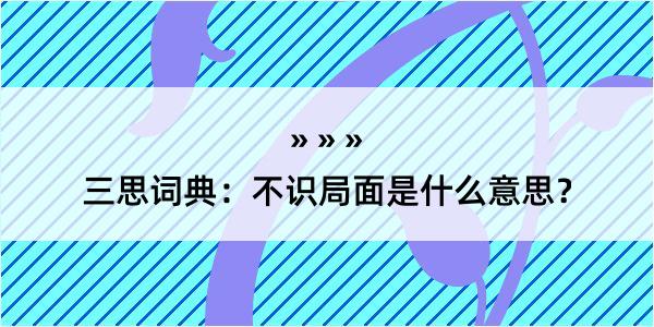 三思词典：不识局面是什么意思？