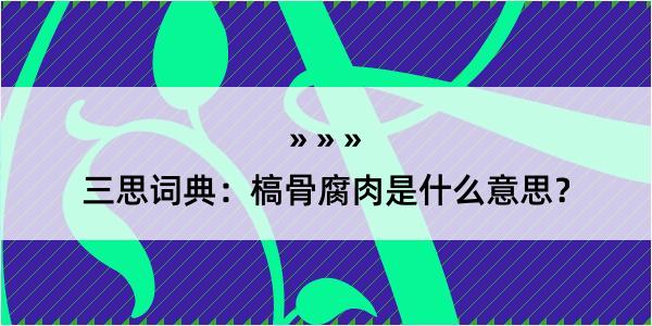 三思词典：槁骨腐肉是什么意思？