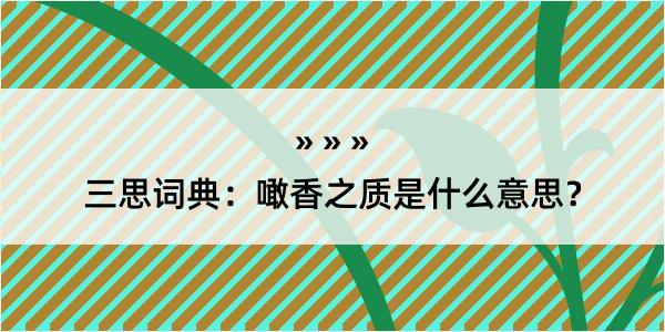 三思词典：噉香之质是什么意思？