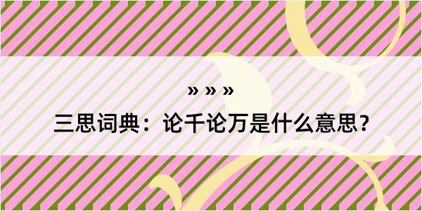 三思词典：论千论万是什么意思？