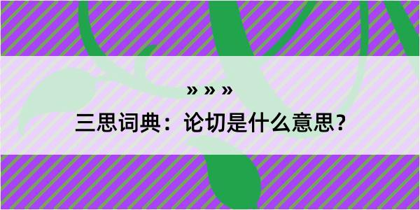 三思词典：论切是什么意思？