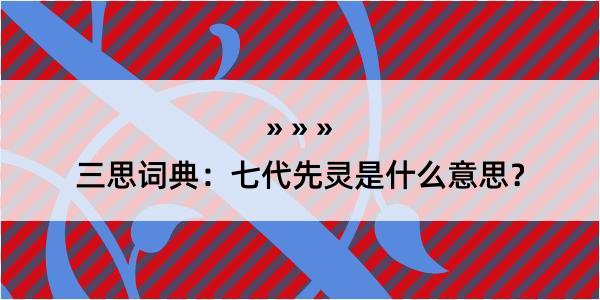 三思词典：七代先灵是什么意思？