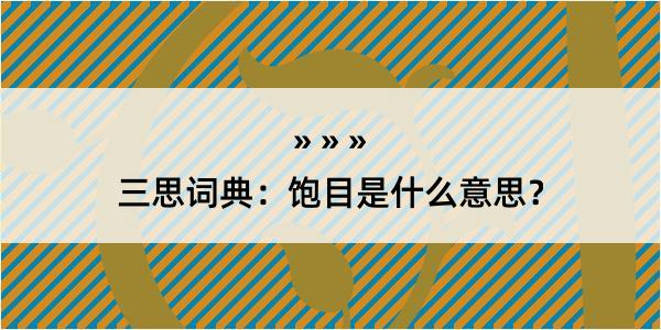 三思词典：饱目是什么意思？