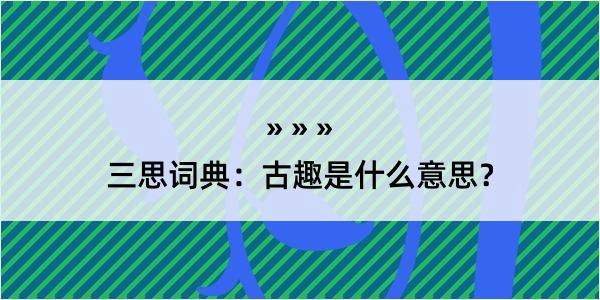 三思词典：古趣是什么意思？