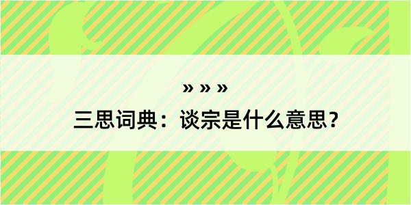 三思词典：谈宗是什么意思？