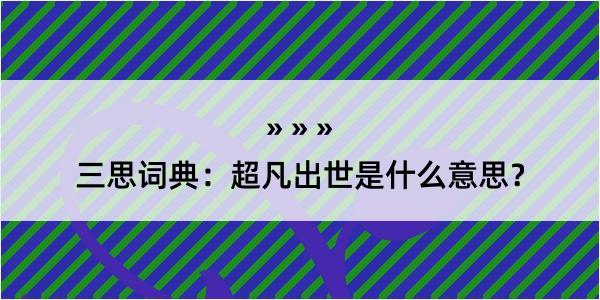 三思词典：超凡出世是什么意思？