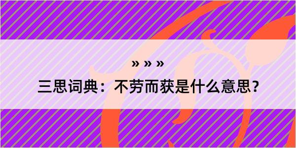 三思词典：不劳而获是什么意思？