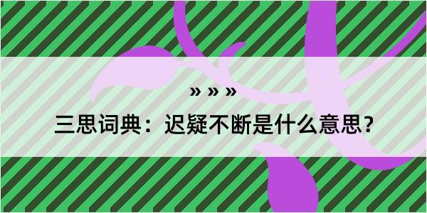 三思词典：迟疑不断是什么意思？