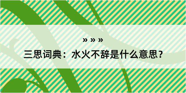 三思词典：水火不辞是什么意思？