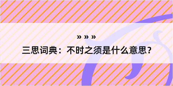 三思词典：不时之须是什么意思？