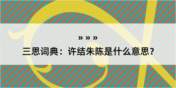 三思词典：许结朱陈是什么意思？