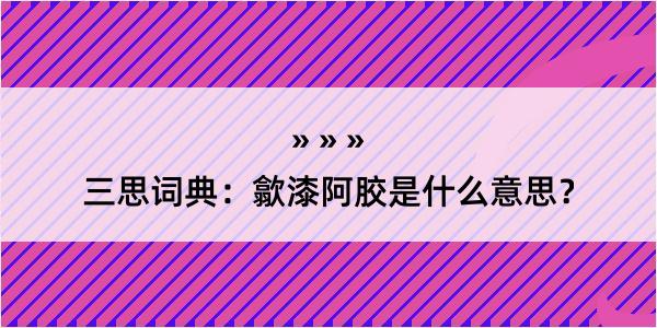 三思词典：歙漆阿胶是什么意思？