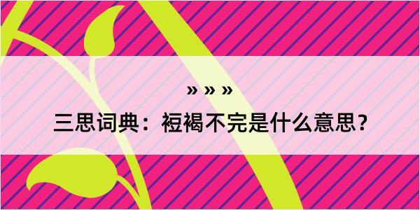 三思词典：裋褐不完是什么意思？