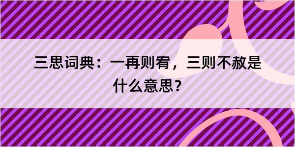 三思词典：一再则宥，三则不赦是什么意思？