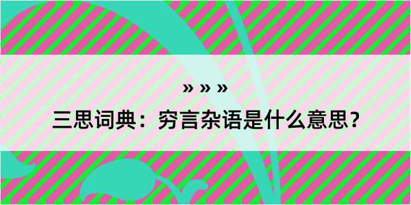 三思词典：穷言杂语是什么意思？