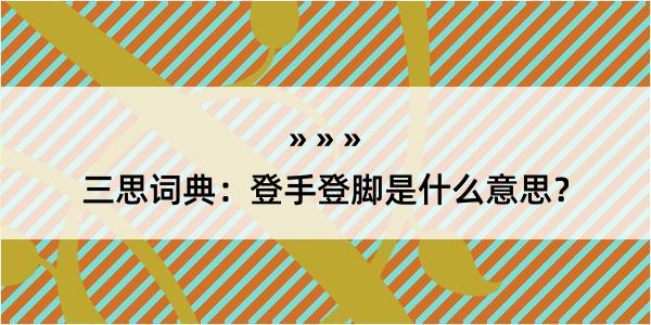 三思词典：登手登脚是什么意思？