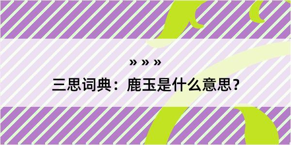 三思词典：鹿玉是什么意思？