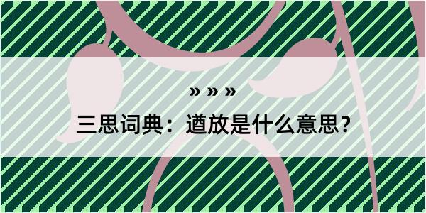 三思词典：遒放是什么意思？